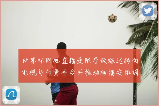 世界杯网络直播受限导致球迷转向电视与付费平台并推动转播安排调整