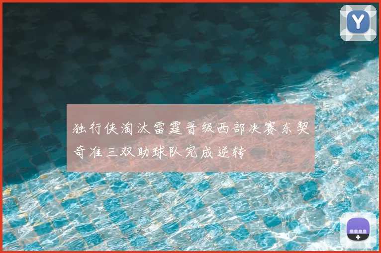 独行侠淘汰雷霆晋级西部决赛东契奇准三双助球队完成逆转