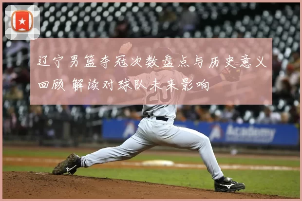 辽宁男篮夺冠次数盘点与历史意义回顾 解读对球队未来影响