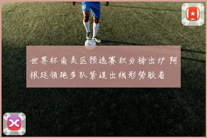 世界杯南美区预选赛积分榜出炉 阿根廷领跑多队紧追出线形势胶着