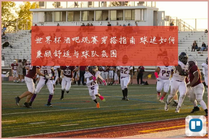世界杯酒吧观赛穿搭指南 球迷如何兼顾舒适与球队氛围