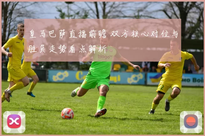 皇马巴萨直播前瞻 双方核心对位与胜负走势看点解析