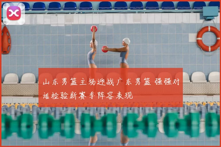 山东男篮主场迎战广东男篮 强强对话检验新赛季阵容表现