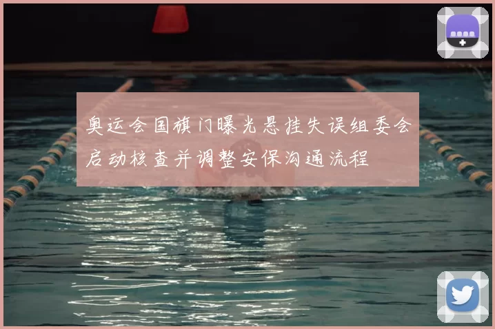 奥运会国旗门曝光悬挂失误组委会启动核查并调整安保沟通流程