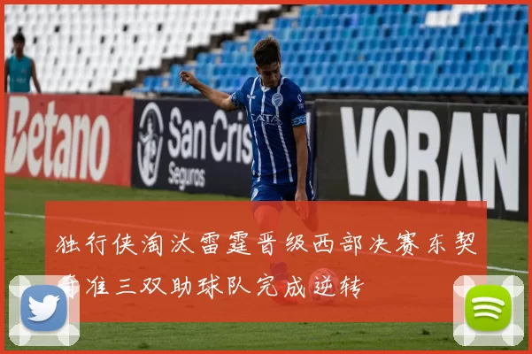 独行侠淘汰雷霆晋级西部决赛东契奇准三双助球队完成逆转