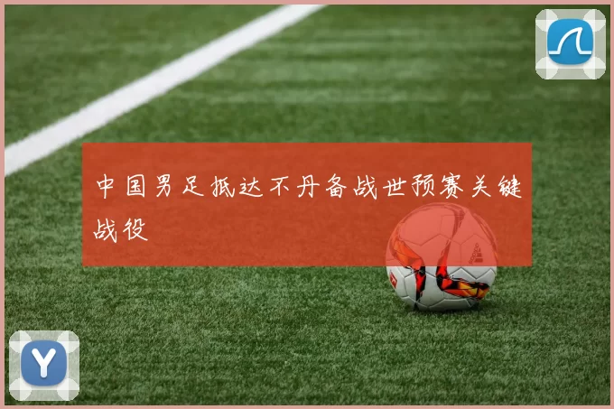 中国男足抵达不丹备战世预赛关键战役