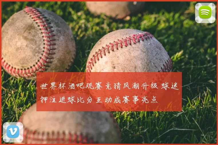 世界杯酒吧观赛竞猜风潮升级 球迷押注进球比分互动成赛事亮点