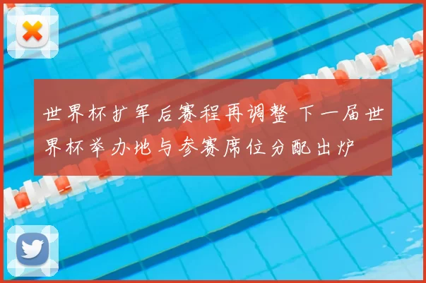 世界杯扩军后赛程再调整 下一届世界杯举办地与参赛席位分配出炉