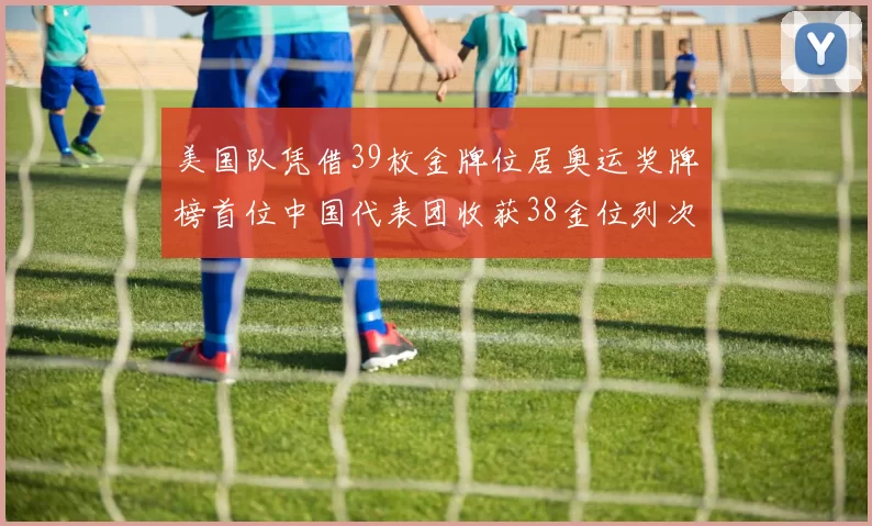 美国队凭借39枚金牌位居奥运奖牌榜首位中国代表团收获38金位列次席