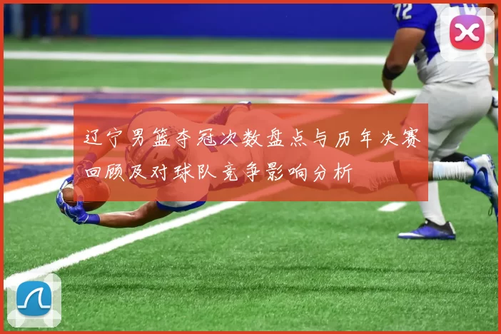 辽宁男篮夺冠次数盘点与历年决赛回顾及对球队竞争影响分析