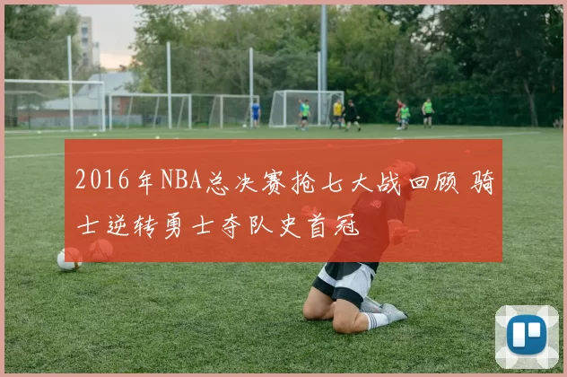 2016年NBA总决赛抢七大战回顾 骑士逆转勇士夺队史首冠