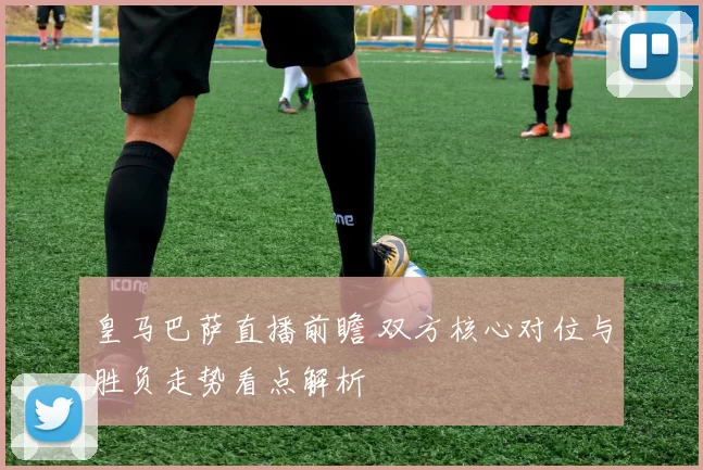 皇马巴萨直播前瞻 双方核心对位与胜负走势看点解析