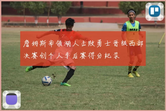 詹姆斯率领湖人击败勇士晋级西部决赛创个人季后赛得分纪录