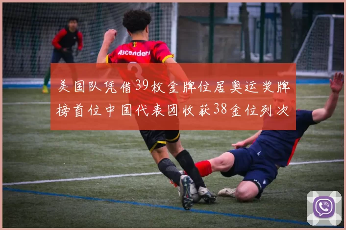 美国队凭借39枚金牌位居奥运奖牌榜首位中国代表团收获38金位列次席