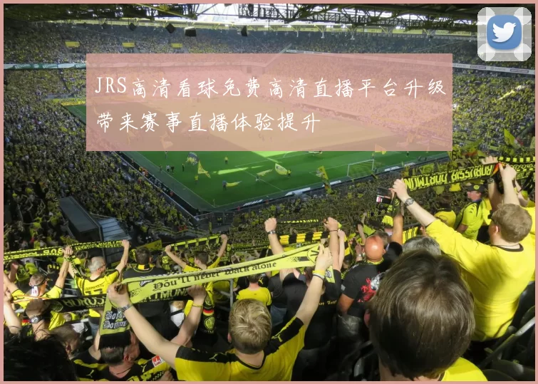 JRS高清看球免费高清直播平台升级带来赛事直播体验提升