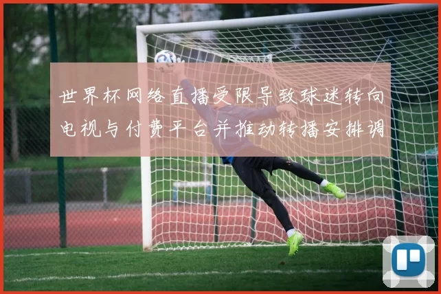 世界杯网络直播受限导致球迷转向电视与付费平台并推动转播安排调整
