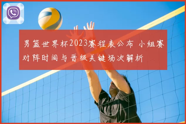 男篮世界杯2023赛程表公布 小组赛对阵时间与晋级关键场次解析