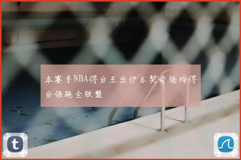 本赛季NBA得分王出炉东契奇场均得分领跑全联盟