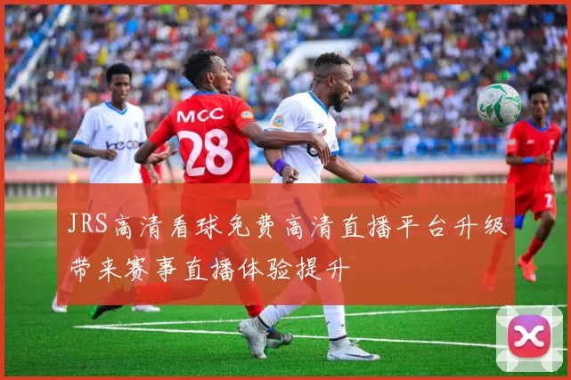 JRS高清看球免费高清直播平台升级带来赛事直播体验提升