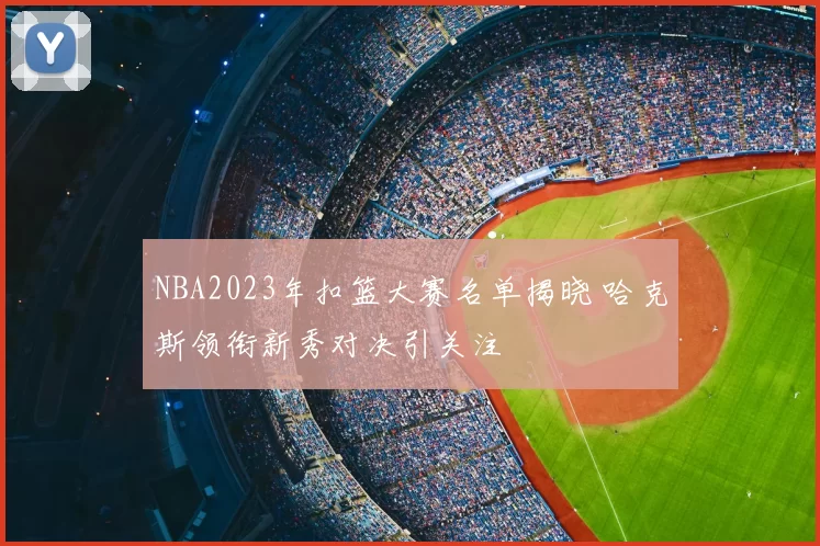 NBA2023年扣篮大赛名单揭晓 哈克斯领衔新秀对决引关注