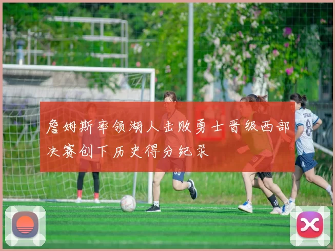 詹姆斯率领湖人击败勇士晋级西部决赛创下历史得分纪录