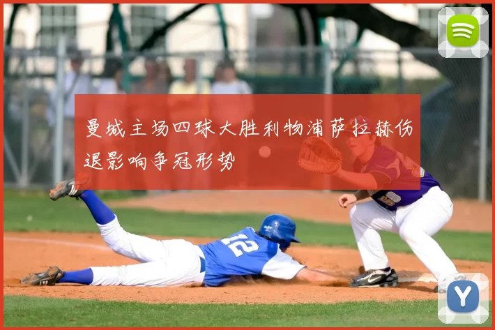 曼城主场四球大胜利物浦萨拉赫伤退影响争冠形势