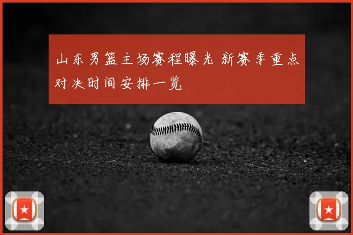 山东男篮主场赛程曝光 新赛季重点对决时间安排一览