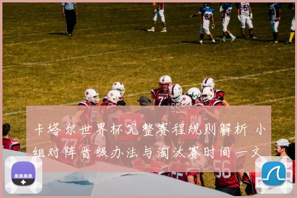 卡塔尔世界杯完整赛程规则解析 小组对阵晋级办法与淘汰赛时间一文看懂