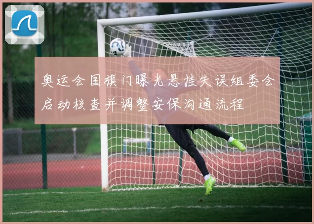 奥运会国旗门曝光悬挂失误组委会启动核查并调整安保沟通流程