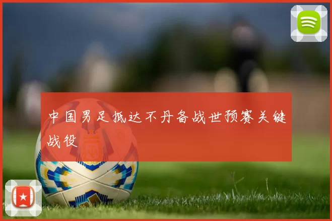 中国男足抵达不丹备战世预赛关键战役