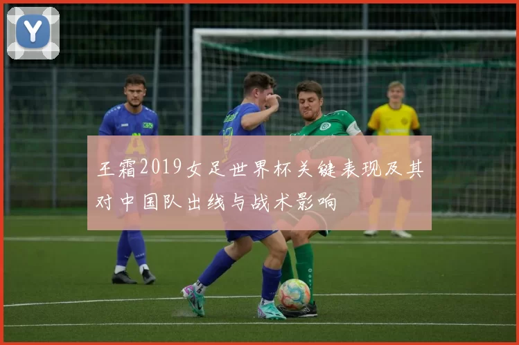 王霜2019女足世界杯关键表现及其对中国队出线与战术影响