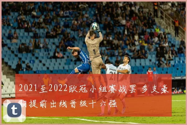 2021至2022欧冠小组赛战罢 多支豪门提前出线晋级十六强