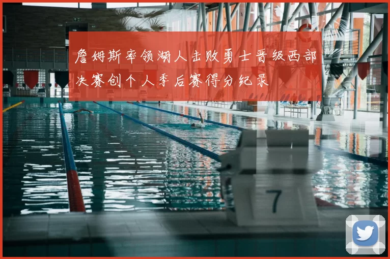 詹姆斯率领湖人击败勇士晋级西部决赛创个人季后赛得分纪录