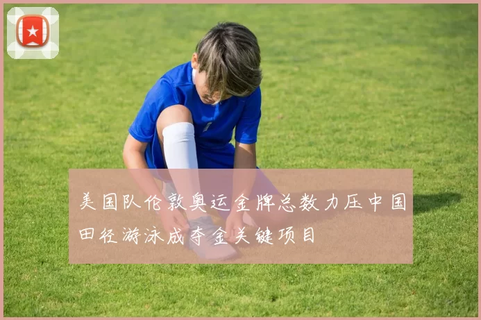 美国队伦敦奥运金牌总数力压中国田径游泳成夺金关键项目