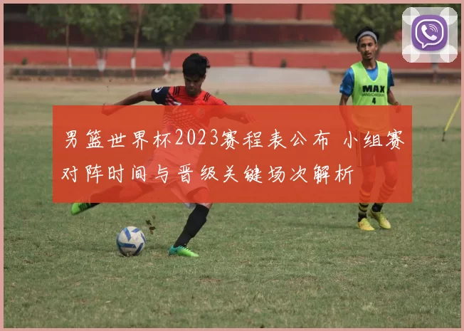 男篮世界杯2023赛程表公布 小组赛对阵时间与晋级关键场次解析