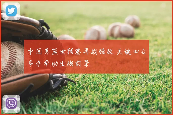 中国男篮世预赛再战强敌 关键回合争夺牵动出线前景