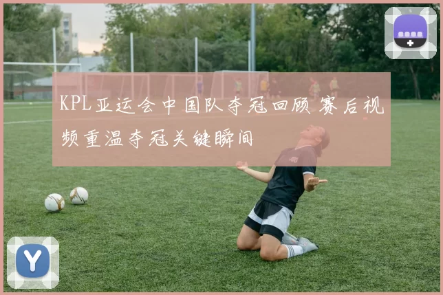 KPL亚运会中国队夺冠回顾 赛后视频重温夺冠关键瞬间