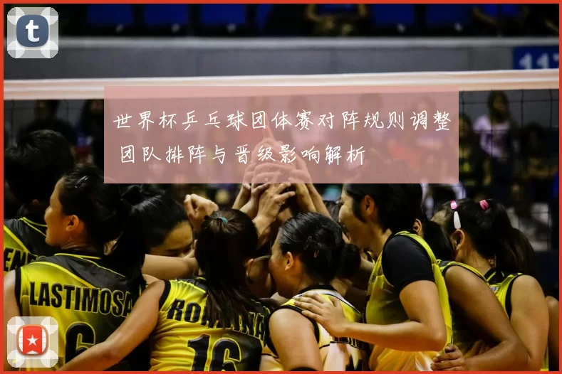 世界杯乒乓球团体赛对阵规则调整 团队排阵与晋级影响解析