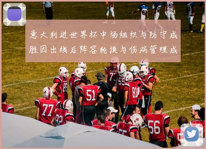 意大利进世界杯中场组织与防守成胜因出线后阵容轮换与伤病管理成焦点