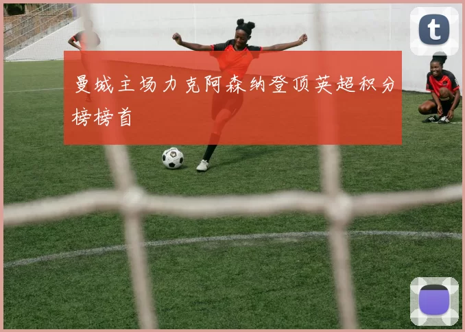 曼城主场力克阿森纳登顶英超积分榜榜首