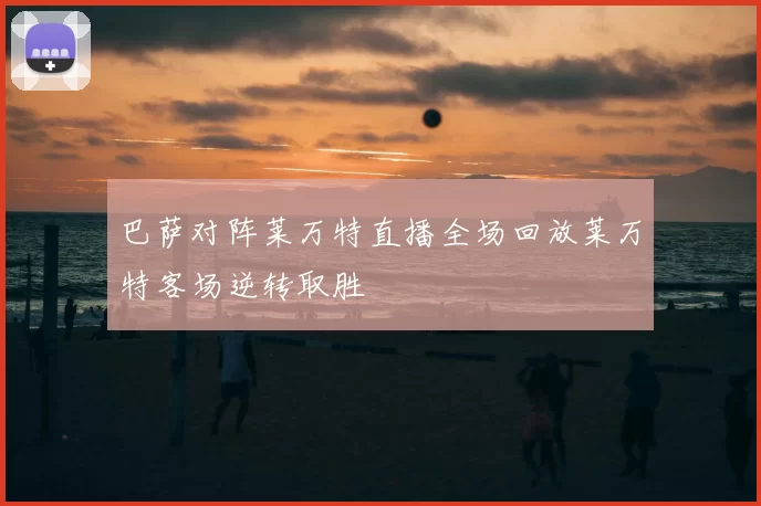 巴萨对阵莱万特直播全场回放莱万特客场逆转取胜