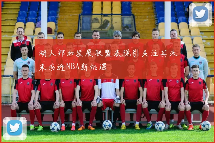 湖人邦加发展联盟表现引关注其未来或迎NBA新机遇