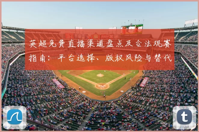 英超免费直播渠道盘点及合法观赛指南:平台选择、版权风险与替代方式