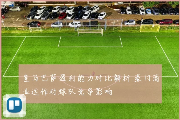 皇马巴萨盈利能力对比解析 豪门商业运作对球队竞争影响