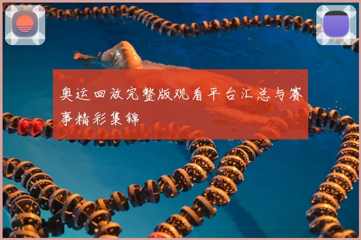 奥运回放完整版观看平台汇总与赛事精彩集锦