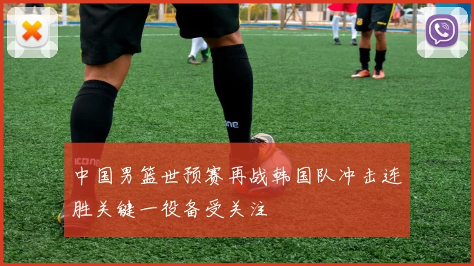 中国男篮世预赛再战韩国队冲击连胜关键一役备受关注