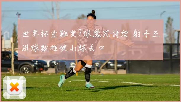 世界杯金靴奖7球魔咒持续 射手王进球数难破七球关口