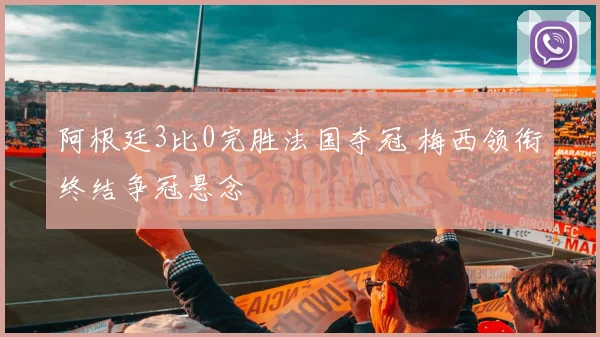 阿根廷3比0完胜法国夺冠 梅西领衔终结争冠悬念