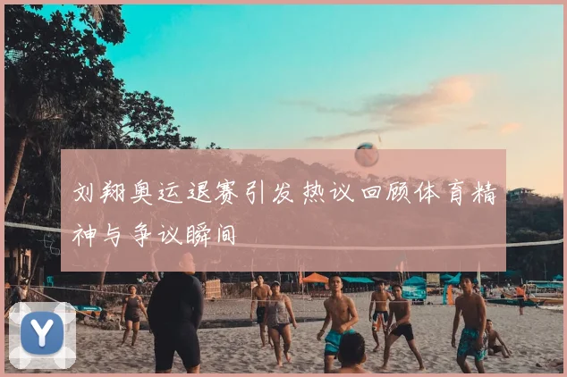 刘翔奥运退赛引发热议回顾体育精神与争议瞬间
