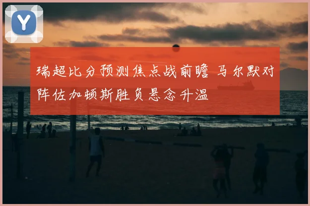 瑞超比分预测焦点战前瞻 马尔默对阵佐加顿斯胜负悬念升温